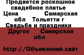 Продается роскошное свадебное платье › Цена ­ 18 000 - Самарская обл., Тольятти г. Свадьба и праздники » Другое   . Самарская обл.